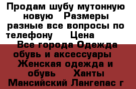 Продам шубу мутонную новую . Размеры разные,все вопросы по телефону.  › Цена ­ 10 000 - Все города Одежда, обувь и аксессуары » Женская одежда и обувь   . Ханты-Мансийский,Лангепас г.